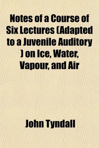 Notes of a Course of Six Lectures (Adapted to a Juvenile Auditory ) on Ice, Water, Vapour, and Air (9781152679399) by Tyndall, John