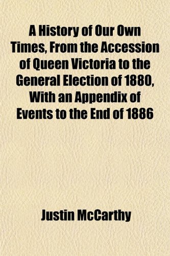 A History of Our Own Times, From the Accession of Queen Victoria to the General Election of 1880, With an Appendix of Events to the End of 1886 (9781152682207) by McCarthy, Justin