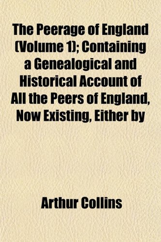 The Peerage of England (Volume 1); Containing a Genealogical and Historical Account of All the Peers of England, Now Existing, Either by (9781152684294) by Collins, Arthur