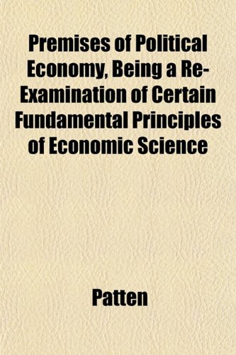 Premises of Political Economy, Being a Re-Examination of Certain Fundamental Principles of Economic Science (9781152691186) by Patten