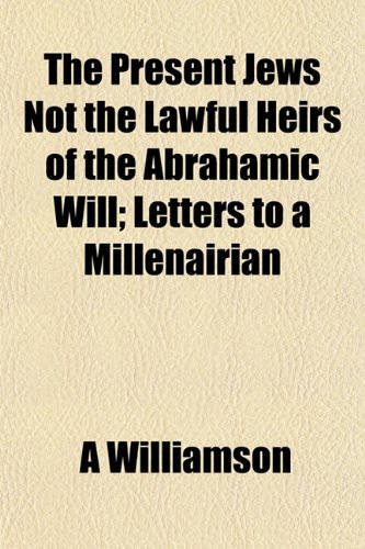 The Present Jews Not the Lawful Heirs of the Abrahamic Will; Letters to a Millenairian (9781152692299) by Williamson, A