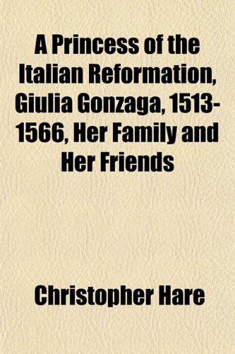 A Princess of the Italian Reformation, Giulia Gonzaga, 1513-1566, Her Family and Her Friends (9781152693043) by Hare, Christopher