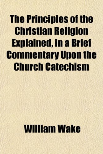 The Principles of the Christian Religion Explained, in a Brief Commentary Upon the Church Catechism (9781152693685) by Wake, William