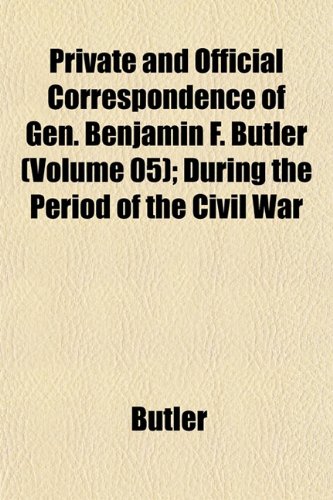 Private and Official Correspondence of Gen. Benjamin F. Butler (Volume 05); During the Period of the Civil War (9781152694743) by Butler