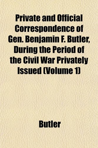 Private and Official Correspondence of Gen. Benjamin F. Butler, During the Period of the Civil War Privately Issued (Volume 1) (9781152694767) by Butler