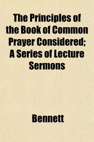 The Principles of the Book of Common Prayer Considered; A Series of Lecture Sermons (9781152694910) by Bennett