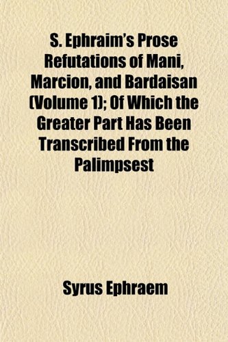 S. Ephraim's Prose Refutations of Mani, Marcion, and Bardaisan (Volume 1); Of Which the Greater Part Has Been Transcribed From the Palimpsest (9781152696808) by Ephraem, Syrus