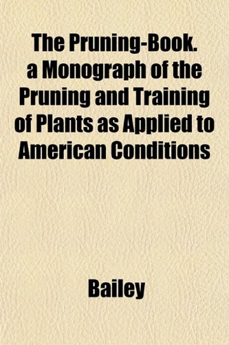 The Pruning-Book. a Monograph of the Pruning and Training of Plants as Applied to American Conditions (9781152697225) by Bailey