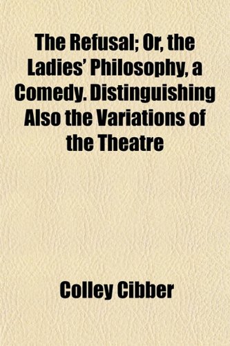 The Refusal; Or, the Ladies' Philosophy, a Comedy. Distinguishing Also the Variations of the Theatre (9781152700949) by Cibber, Colley