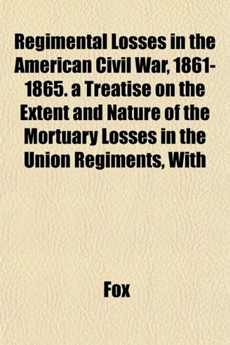 Regimental Losses in the American Civil War, 1861-1865. a Treatise on the Extent and Nature of the Mortuary Losses in the Union Regiments, With (9781152703360) by Fox
