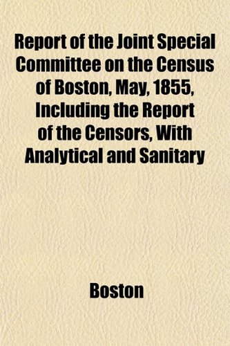 Report of the Joint Special Committee on the Census of Boston, May, 1855, Including the Report of the Censors, With Analytical and Sanitary (9781152703940) by Boston