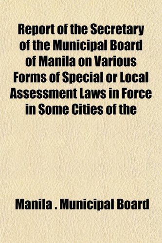 9781152704565: Report of the Secretary of the Municipal Board of Manila on Various Forms of Special or Local Assessment Laws in Force in Some Cities of the