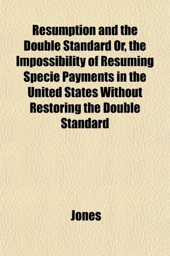 Resumption and the Double Standard Or, the Impossibility of Resuming Specie Payments in the United States Without Restoring the Double Standard (9781152707726) by Jones