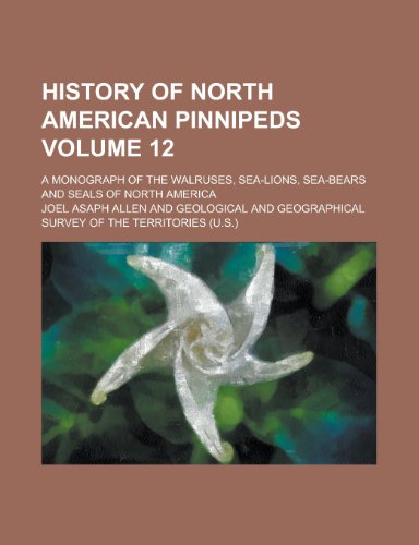 History of North American Pinnipeds; A Monograph of the Walruses, Sea-Lions, Sea-Bears and Seals of North America Volume 12 (9781152709027) by Hooker, Worthington; Allen, Joel Asaph