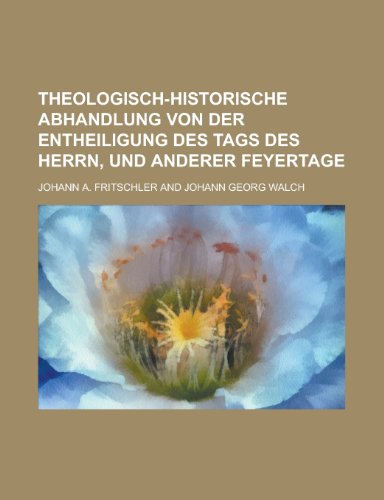 Theologisch-Historische Abhandlung Von Der Entheiligung Des Tags Des Herrn, Und Anderer Feyertage (9781152709737) by Klein, Flix; Klein, Felix; Fritschler, Johann A.