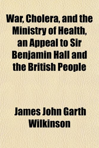 War, Cholera, and the Ministry of Health, an Appeal to Sir Benjamin Hall and the British People (9781152737068) by Wilkinson, James John Garth