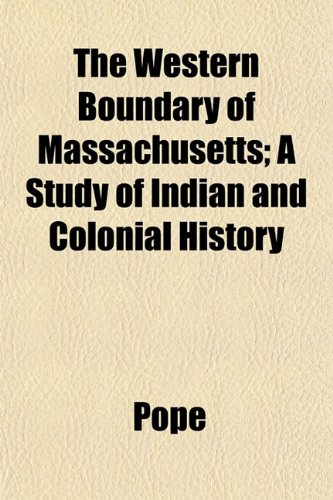 The Western Boundary of Massachusetts; A Study of Indian and Colonial History (9781152737204) by Pope