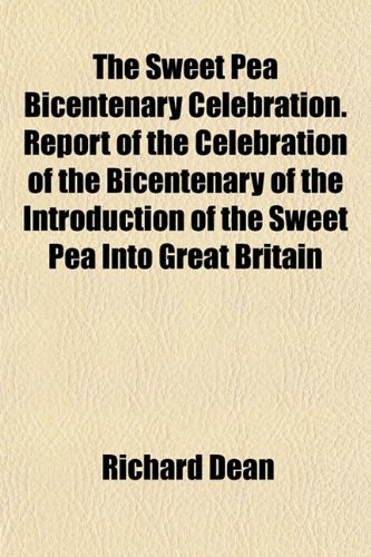 The Sweet Pea Bicentenary Celebration. Report of the Celebration of the Bicentenary of the Introduction of the Sweet Pea Into Great Britain (9781152738546) by Dean, Richard