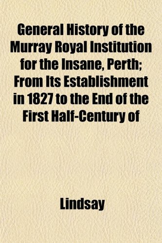 General History of the Murray Royal Institution for the Insane, Perth; From Its Establishment in 1827 to the End of the First Half-Century of (9781152738645) by Lindsay