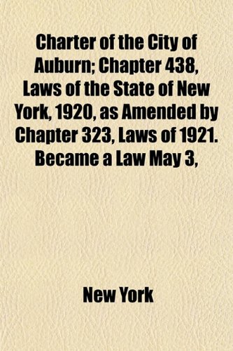 Charter of the City of Auburn; Chapter 438, Laws of the State of New York, 1920, as Amended by Chapter 323, Laws of 1921. Became a Law May 3, (9781152739628) by York, New