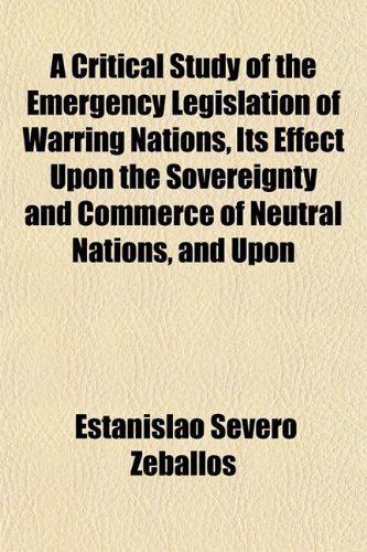A Critical Study of the Emergency Legislation of Warring Nations, Its Effect Upon the Sovereignty and Commerce of Neutral Nations, and Upon (9781152739789) by Zeballos, Estanislao Severo