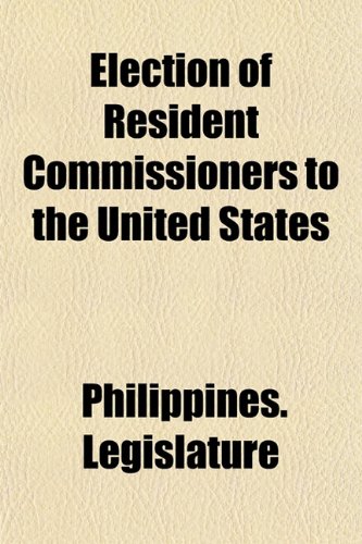 Election of Resident Commissioners to the United States (9781152740297) by Philippines. Legislature