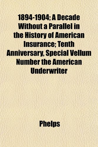 1894-1904; A Decade Without a Parallel in the History of American Insurance; Tenth Anniversary, Special Vellum Number the American Underwriter (9781152741850) by Phelps