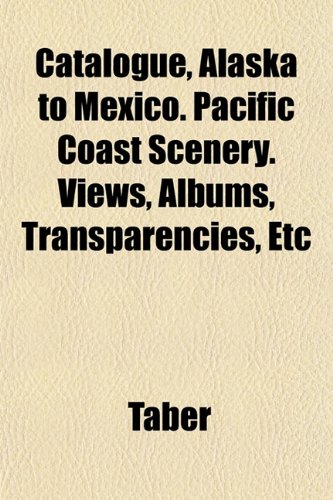 Catalogue, Alaska to Mexico. Pacific Coast Scenery. Views, Albums, Transparencies, Etc (9781152751118) by Taber