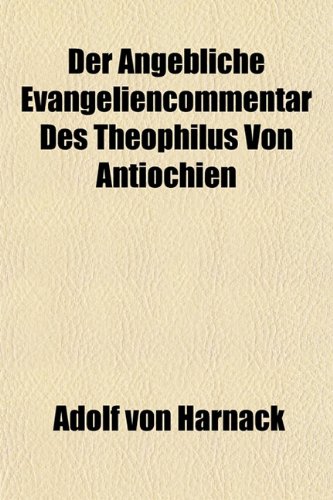 Der Angebliche Evangeliencommentar Des Theophilus Von Antiochien (9781152754225) by Harnack, Adolf Von