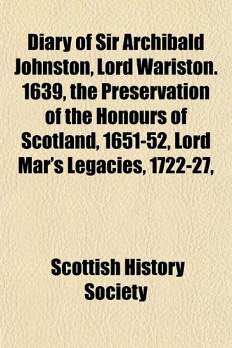 Diary of Sir Archibald Johnston, Lord Wariston. 1639, the Preservation of the Honours of Scotland, 1651-52, Lord Mar's Legacies, 1722-27, (9781152754720) by Society, Scottish History