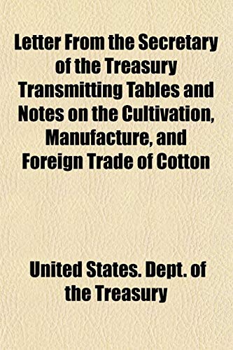 Letter From the Secretary of the Treasury Transmitting Tables and Notes on the Cultivation, Manufacture, and Foreign Trade of Cotton (9781152754997) by Treasury, United States. Dept. Of The