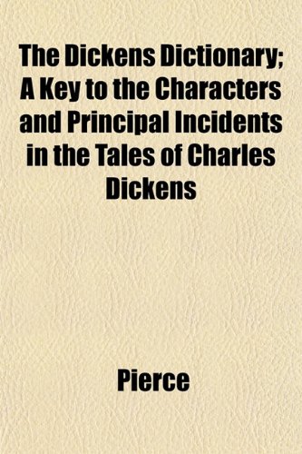 The Dickens Dictionary; A Key to the Characters and Principal Incidents in the Tales of Charles Dickens (9781152755246) by Pierce