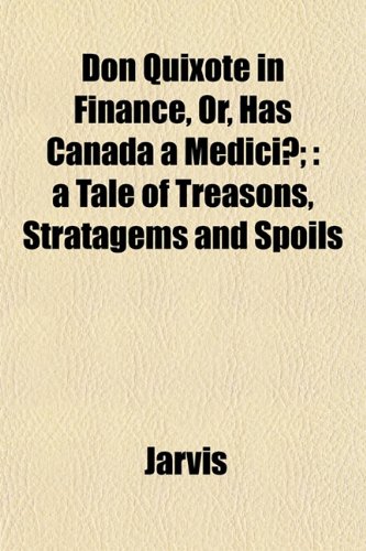 Don Quixote in Finance, Or, Has Canada a Medici?;: a Tale of Treasons, Stratagems and Spoils (9781152755963) by Jarvis