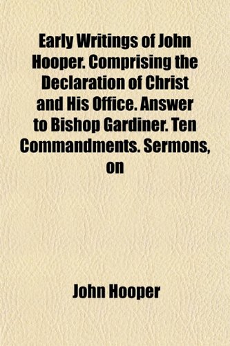 Early Writings of John Hooper. Comprising the Declaration of Christ and His Office. Answer to Bishop Gardiner. Ten Commandments. Sermons, on (9781152756991) by Hooper, John
