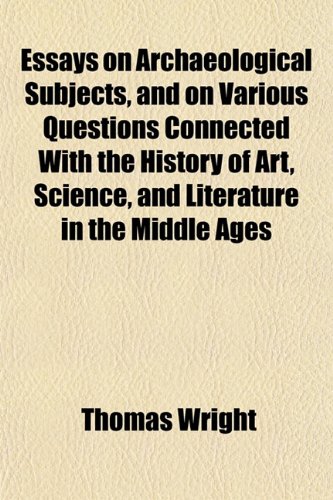 Essays on Archaeological Subjects, and on Various Questions Connected With the History of Art, Science, and Literature in the Middle Ages (9781152758490) by Wright, Thomas