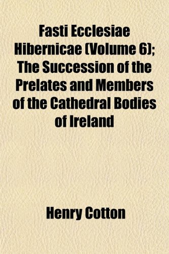 Fasti Ecclesiae Hibernicae (Volume 6); The Succession of the Prelates and Members of the Cathedral Bodies of Ireland (9781152759206) by Cotton, Henry