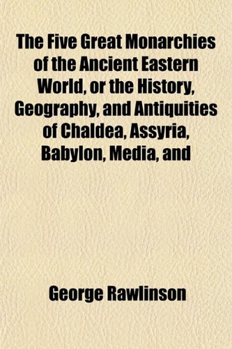 The Five Great Monarchies of the Ancient Eastern World, or the History, Geography, and Antiquities of Chaldea, Assyria, Babylon, Media, and (9781152760240) by Rawlinson, George
