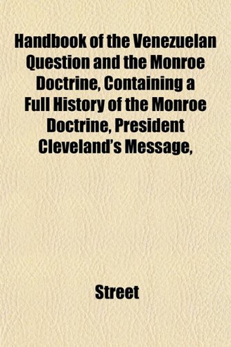 Handbook of the Venezuelan Question and the Monroe Doctrine, Containing a Full History of the Monroe Doctrine, President Cleveland's Message, (9781152763319) by Street
