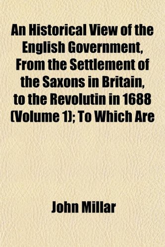 An Historical View of the English Government, From the Settlement of the Saxons in Britain, to the Revolutin in 1688 (Volume 1); To Which Are (9781152765801) by Millar, John
