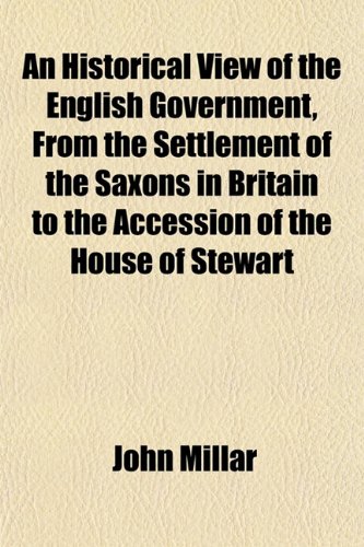 An Historical View of the English Government, From the Settlement of the Saxons in Britain to the Accession of the House of Stewart (9781152765924) by Millar, John