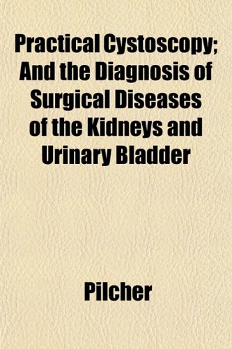 Practical Cystoscopy; And the Diagnosis of Surgical Diseases of the Kidneys and Urinary Bladder (9781152766891) by Pilcher