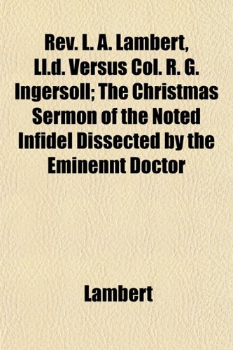 Rev. L. A. Lambert, Ll.d. Versus Col. R. G. Ingersoll; The Christmas Sermon of the Noted Infidel Dissected by the Eminennt Doctor (9781152768529) by Lambert