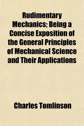 Rudimentary Mechanics; Being a Concise Exposition of the General Principles of Mechanical Science and Their Applications (9781152771925) by Tomlinson, Charles