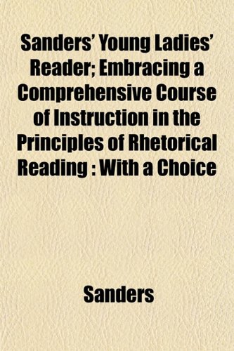 Sanders' Young Ladies' Reader; Embracing a Comprehensive Course of Instruction in the Principles of Rhetorical Reading: With a Choice (9781152773363) by Sanders