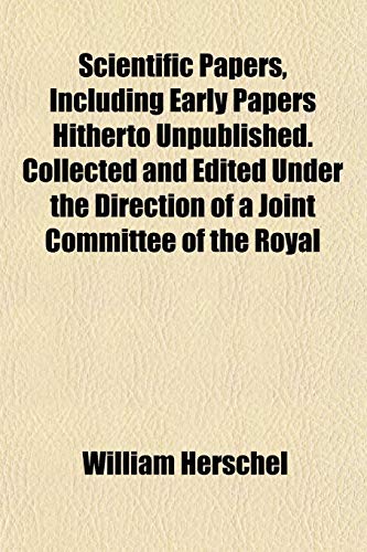 Scientific Papers, Including Early Papers Hitherto Unpublished. Collected and Edited Under the Direction of a Joint Committee of the Royal (9781152774612) by Herschel, William