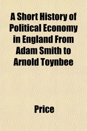 A Short History of Political Economy in England From Adam Smith to Arnold Toynbee (9781152777088) by Price