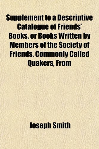 Supplement to a Descriptive Catalogue of Friends' Books, or Books Written by Members of the Society of Friends, Commonly Called Quakers, From (9781152777545) by Smith, Joseph