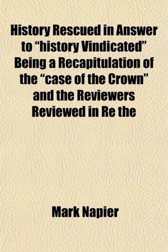 History Rescued in Answer to "history Vindicated" Being a Recapitulation of the "case of the Crown" and the Reviewers Reviewed in Re the (9781152779921) by Napier, Mark