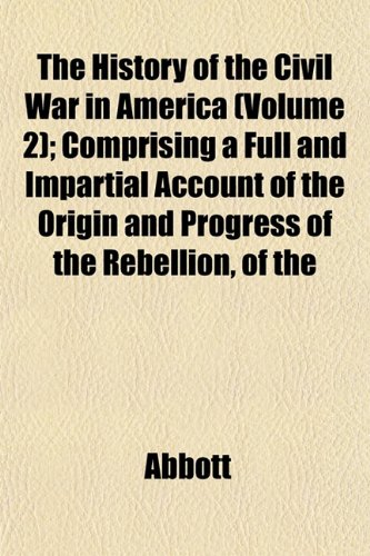 The History of the Civil War in America (Volume 2); Comprising a Full and Impartial Account of the Origin and Progress of the Rebellion, of the (9781152780033) by Abbott