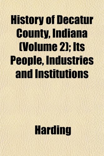 History of Decatur County, Indiana (Volume 2); Its People, Industries and Institutions (9781152780354) by Harding